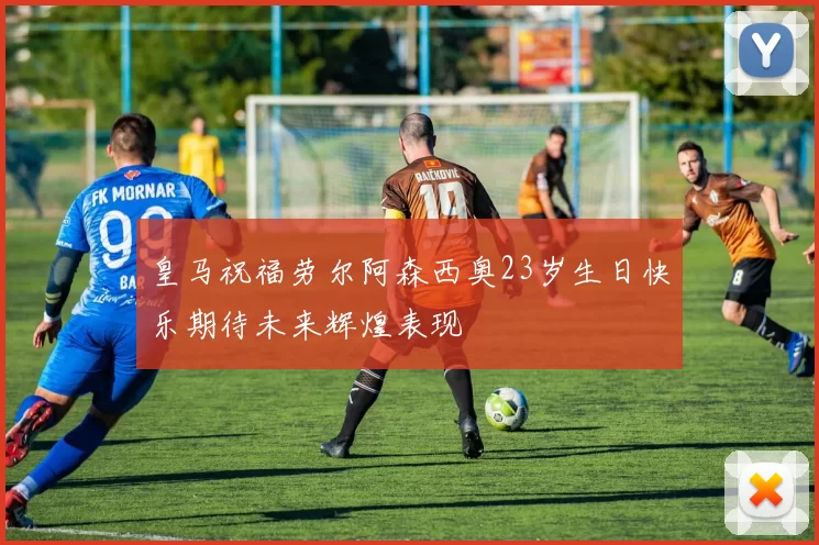 皇马祝福劳尔阿森西奥23岁生日快乐期待未来辉煌表现
