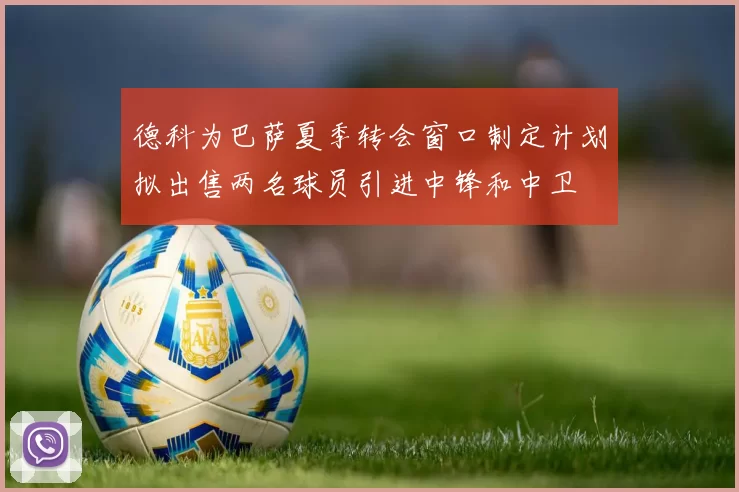 德科为巴萨夏季转会窗口制定计划拟出售两名球员引进中锋和中卫