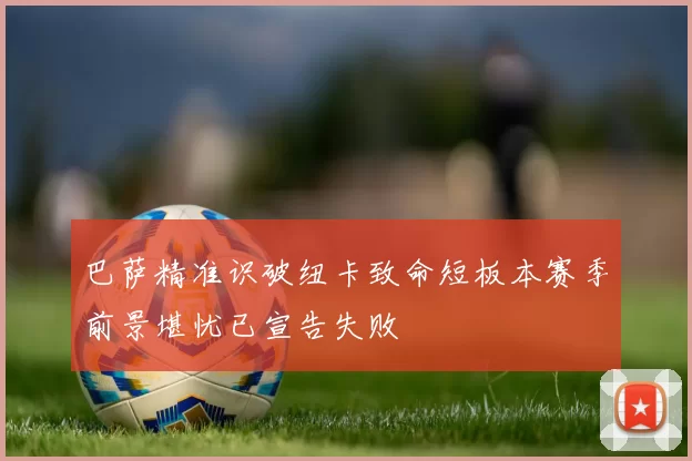 巴萨精准识破纽卡致命短板本赛季前景堪忧已宣告失败
