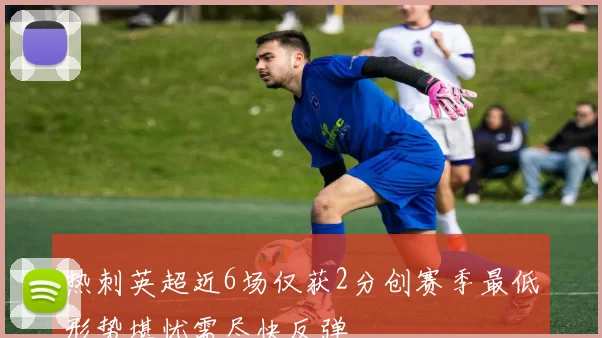 热刺英超近6场仅获2分创赛季最低形势堪忧需尽快反弹