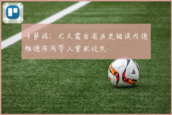 卡萨诺：尤文需自省历史错误内德维德布冯等人曾犯过失