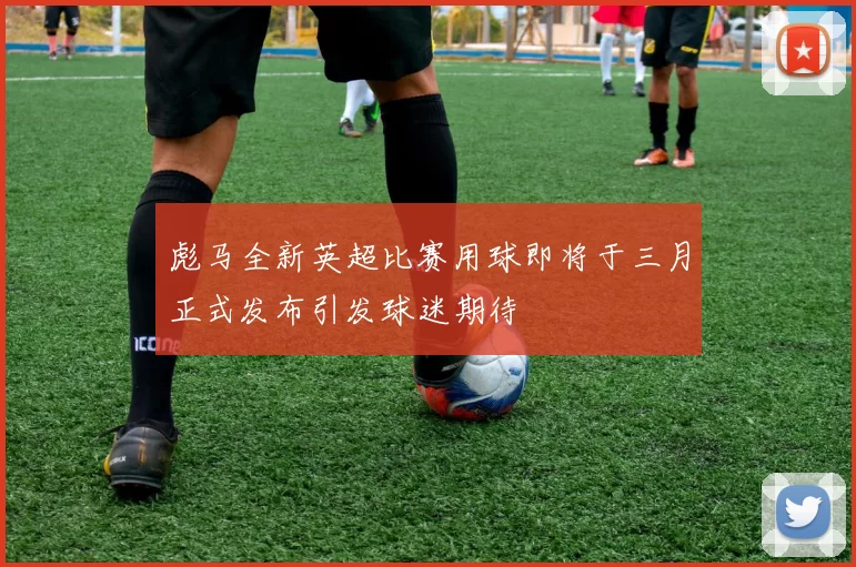 彪马全新英超比赛用球即将于三月正式发布引发球迷期待