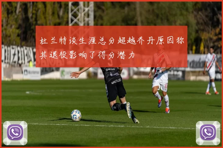 杜兰特谈生涯总分超越乔丹原因称其退役影响了得分潜力