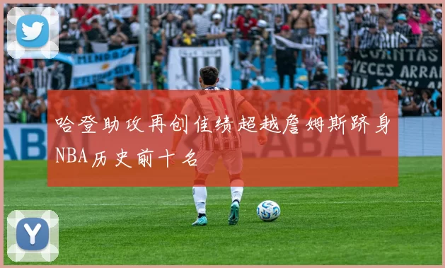 哈登助攻再创佳绩超越詹姆斯跻身NBA历史前十名