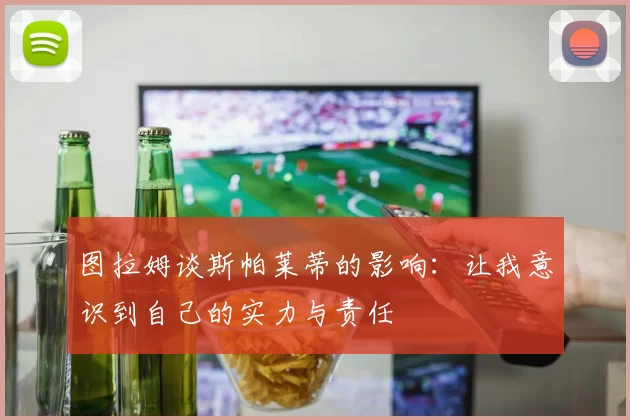 图拉姆谈斯帕莱蒂的影响：让我意识到自己的实力与责任