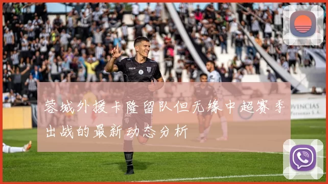 蓉城外援卡隆留队但无缘中超赛季出战的最新动态分析