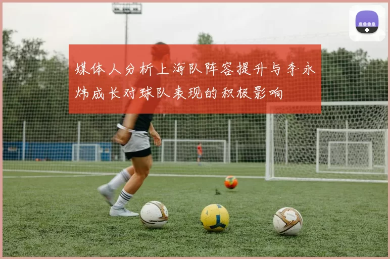 媒体人分析上海队阵容提升与李永炜成长对球队表现的积极影响
