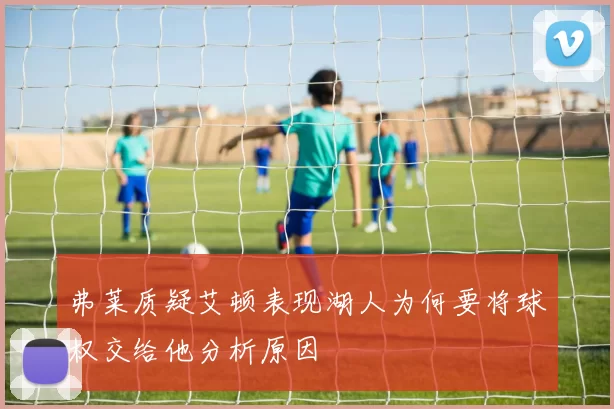 弗莱质疑艾顿表现湖人为何要将球权交给他分析原因